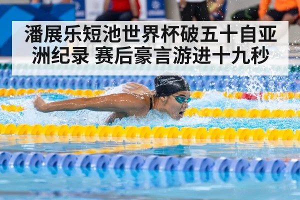 潘展乐短池世界杯破五十自亚洲纪录 赛后豪言游进十九秒