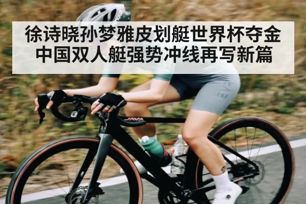 徐诗晓孙梦雅皮划艇世界杯夺金 中国双人艇强势冲线再写新篇
