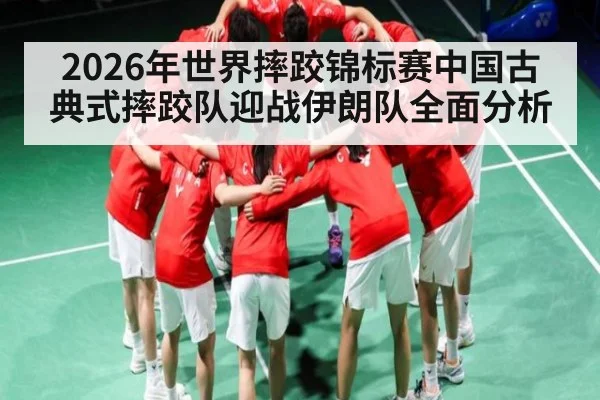 2026年世界摔跤锦标赛中国古典式摔跤队迎战伊朗队全面分析