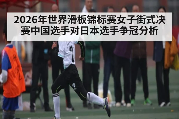 2026年世界滑板锦标赛女子街式决赛中国选手对日本选手争冠分析