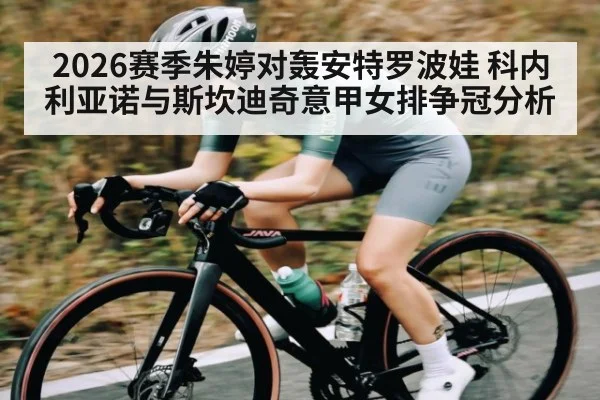 2026赛季朱婷对轰安特罗波娃 科内利亚诺与斯坎迪奇意甲女排争冠分析